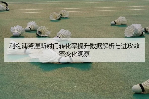 利物浦努涅斯射门转化率提升数据解析与进攻效率变化观察
