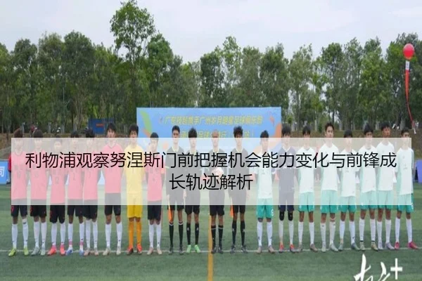 利物浦观察努涅斯门前把握机会能力变化与前锋成长轨迹解析