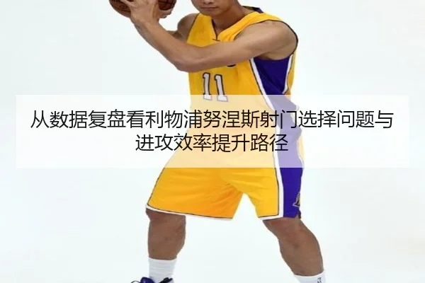 从数据复盘看利物浦努涅斯射门选择问题与进攻效率提升路径